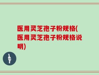 医用灵芝孢子粉规格(医用灵芝孢子粉规格说明)