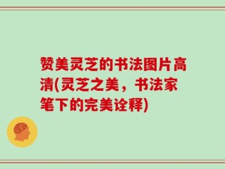 赞美灵芝的书法图片高清(灵芝之美，书法家笔下的完美诠释)