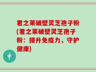 君之莱破壁灵芝孢子粉(君之莱破壁灵芝孢子粉：提升免疫力，守护健康)