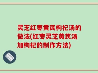 灵芝红枣黄芪枸杞汤的做法(红枣灵芝黄芪汤加枸杞的制作方法)