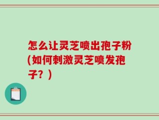 怎么让灵芝喷出孢子粉(如何刺激灵芝喷发孢子？)