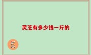 灵芝有多少钱一斤的