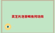 灵芝片泡茶喝有何功效
