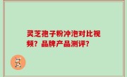 灵芝孢子粉冲泡对比视频？品牌产品测评？