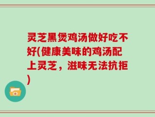 灵芝黑煲鸡汤做好吃不好(健康美味的鸡汤配上灵芝，滋味无法抗拒)
