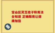 宝山区灵芝孢子粉用法全知道 正确服用让健康加倍