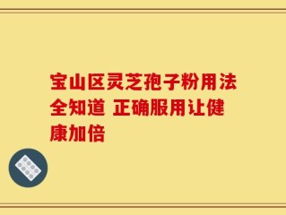 宝山区灵芝孢子粉用法全知道 正确服用让健康加倍