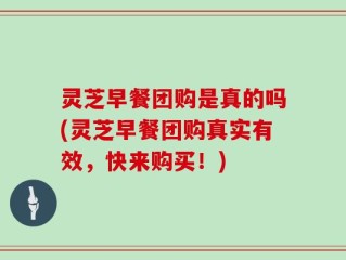 灵芝早餐团购是真的吗(灵芝早餐团购真实有效，快来购买！)