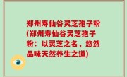 郑州寿仙谷灵芝孢子粉(郑州寿仙谷灵芝孢子粉：以灵芝之名，悠然品味天然养生之道)
