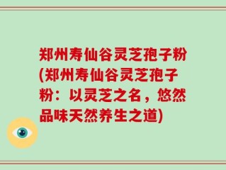 郑州寿仙谷灵芝孢子粉(郑州寿仙谷灵芝孢子粉：以灵芝之名，悠然品味天然养生之道)