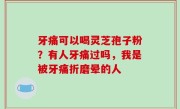 牙痛可以喝灵芝孢子粉？有人牙痛过吗，我是被牙痛折磨晕的人