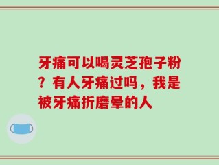 牙痛可以喝灵芝孢子粉？有人牙痛过吗，我是被牙痛折磨晕的人