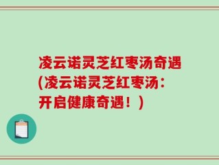 凌云诺灵芝红枣汤奇遇(凌云诺灵芝红枣汤：开启健康奇遇！)