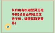长白山有机破壁灵芝孢子粉(长白山有机灵芝孢子粉，破壁萃取更营养)