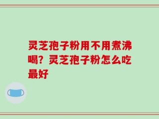 灵芝孢子粉用不用煮沸喝？灵芝孢子粉怎么吃最好