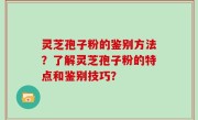 灵芝孢子粉的鉴别方法？了解灵芝孢子粉的特点和鉴别技巧？