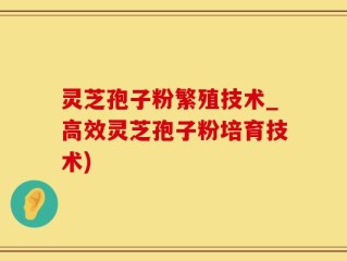 灵芝孢子粉繁殖技术_高效灵芝孢子粉培育技术)
