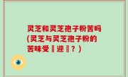 灵芝和灵芝孢子粉苦吗(灵芝与灵芝孢子粉的苦味受歡迎嗎？)