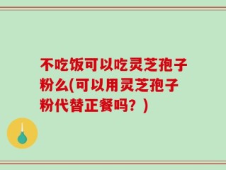 不吃饭可以吃灵芝孢子粉么(可以用灵芝孢子粉代替正餐吗？)