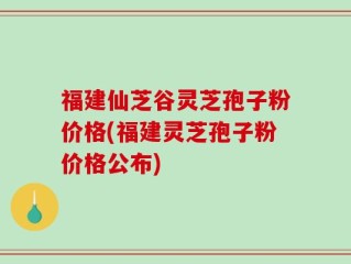 福建仙芝谷灵芝孢子粉价格(福建灵芝孢子粉价格公布)