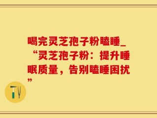 喝完灵芝孢子粉瞌睡_“灵芝孢子粉：提升睡眠质量，告别瞌睡困扰”