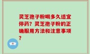 灵芝孢子粉喝多久适宜停药？灵芝孢子粉的正确服用方法和注意事项？