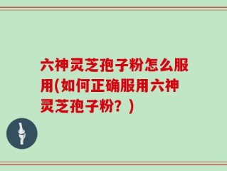 六神灵芝孢子粉怎么服用(如何正确服用六神灵芝孢子粉？)