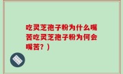 吃灵芝孢子粉为什么嘴苦吃灵芝孢子粉为何会嘴苦？)