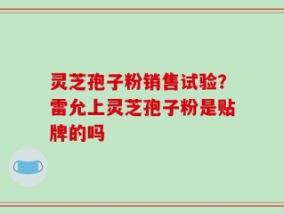 灵芝孢子粉销售试验？雷允上灵芝孢子粉是贴牌的吗
