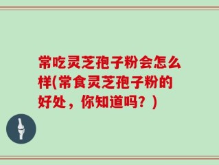 常吃灵芝孢子粉会怎么样(常食灵芝孢子粉的好处，你知道吗？)