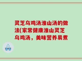 灵芝乌鸡汤淮山汤的做法(家常健康淮山灵芝乌鸡汤，美味营养易煮