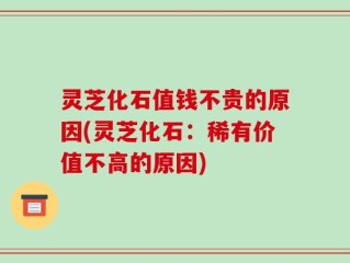 灵芝化石值钱不贵的原因(灵芝化石：稀有价值不高的原因)