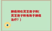 肺癌初吃灵芝孢子粉(灵芝孢子粉有助于肺癌治疗？)
