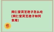 同仁堂灵芝孢子怎么吃(同仁堂灵芝孢子如何食用)