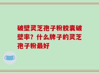 破壁灵芝孢子粉胶囊破壁率？什么牌子的灵芝孢子粉最好