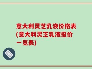 意大利灵芝乳液价格表(意大利灵芝乳液报价一览表)