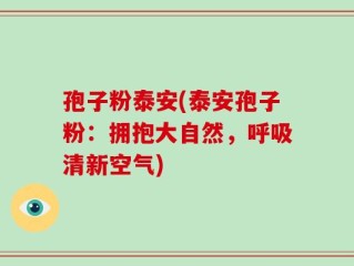 孢子粉泰安(泰安孢子粉：拥抱大自然，呼吸清新空气)