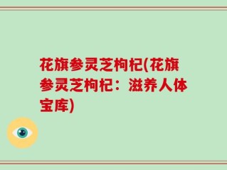 花旗参灵芝枸杞(花旗参灵芝枸杞：滋养人体宝库)