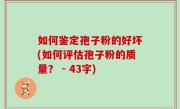 如何鉴定孢子粉的好坏(如何评估孢子粉的质量？ - 43字)