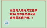 血压高人能吃灵芝孢子粉吗(高血压患者可否食用灵芝孢子粉？)