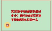 灵芝孢子粉破壁率最好多少？最有效的灵芝孢子粉破壁技术是什么