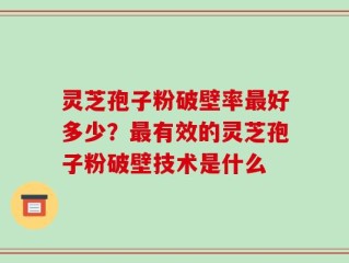 灵芝孢子粉破壁率最好多少？最有效的灵芝孢子粉破壁技术是什么
