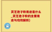 灵芝孢子粉用途是什么_灵芝孢子粉的主要用途与功效解析)