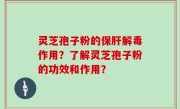 灵芝孢子粉的保肝解毒作用？了解灵芝孢子粉的功效和作用？