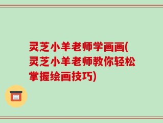 灵芝小羊老师学画画(灵芝小羊老师教你轻松掌握绘画技巧)