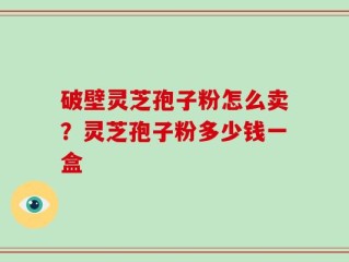 破壁灵芝孢子粉怎么卖？灵芝孢子粉多少钱一盒