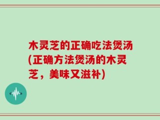 木灵芝的正确吃法煲汤(正确方法煲汤的木灵芝，美味又滋补)