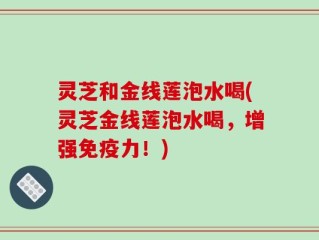 灵芝和金线莲泡水喝(灵芝金线莲泡水喝，增强免疫力！)