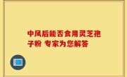 中风后能否食用灵芝孢子粉 专家为您解答