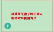 破壁灵芝孢子粉正常人的功效与使用方法